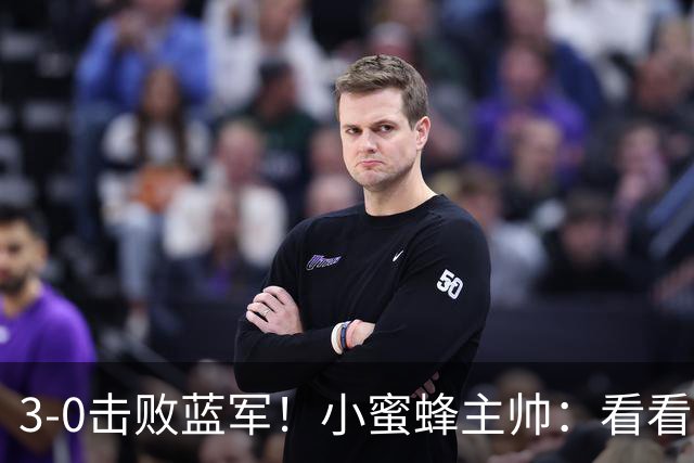 3-0击败蓝军！小蜜蜂主帅：看看那些球队砸的钱，那只是纸面实力